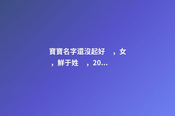 寶寶名字還沒起好，女，鮮于姓，2023.03.22 23:46要八字！